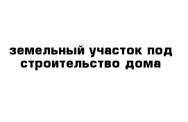 земельный участок под строительство дома